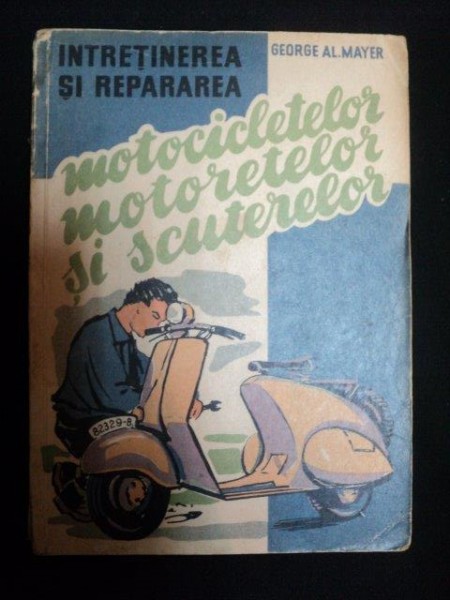 INTRETINEREA SI REPARAREA MOTOCICLETELOR , MOTORETELOR SI SCUTERELOR de ING. GEORGE AL. MAYER , BUCURESTI 1959