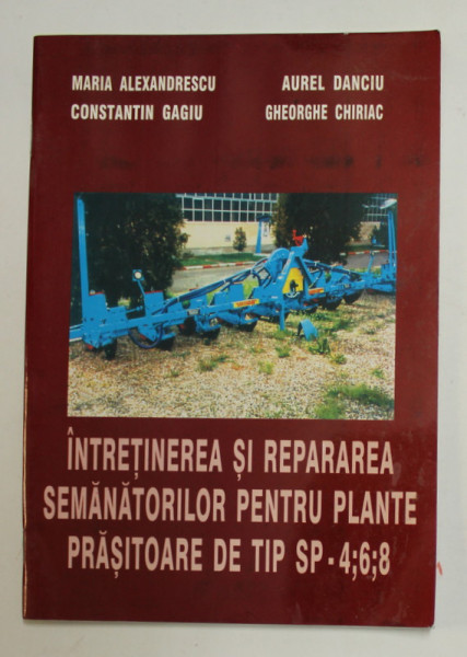 INTRETINEREA SI REPARAREA SEMANATORILOR PENTRU PLANTE PRASITOARE DE TIP SP - 4 , 6, 8 de MARIA  ALEXANDRESCU ...GHEORGHE CHIRIAC , 2002