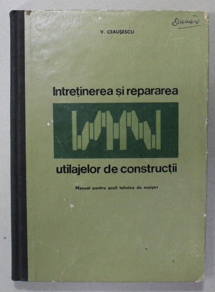 INTRETINEREA SI REPARAREA UTILAJELOR DE CONSTRUCTII de V. CEAUSESCU , MANUAL PENTRU SCOLI TEHNICE DE MAISTRI , 1967