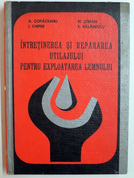 INTRETINEREA SI REPARAREA UTILAJULUI PENTRU EXPLOATAREA LEMNULUI de D. COPACEANU...E.BALANESCU , 1970