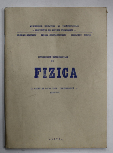 INTRODUCERE EXPERIMENTALA IN FIZICA I. CAIET DE ACTIVITATE INDEPENDENTA A ELEVULUI de NICOLAE STANESCU ...ALEXANDRU  BURCIN , 1973