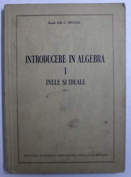 INTRODUCERE IN ALGEBRA I : INELE SI IDEALE de GR. C. MOISIL , VOL. I , 1954