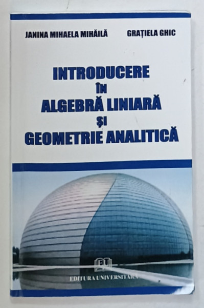 INTRODUCERE IN ALGEBRA LINIARA SI GEOMETRIE ANALITICA de JANINA MIHAELA MIHAILA si GRATIELA GHIC , 2010