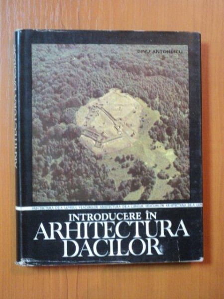 INTRODUCERE IN ARHITECTURA DACILOR de DINU ANTONESCU , Bucuresti 1984