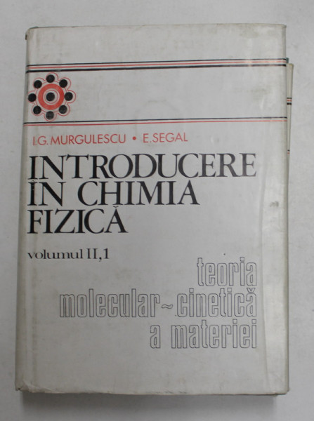 INTRODUCERE IN CHIMIA FIZICA , TEORIA  MOLECULAR - CINETICA A MATERIEI , VOLUMUL II , PARTEA I de I.G. MURGULESCU si E. SEGAL , 1979