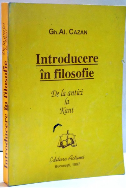 INTRODUCERE IN FILOSOFIE DE LA ANTICI LA KANT de GH. AL. CAZAN , 1997