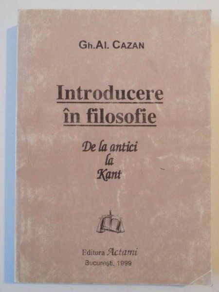 INTRODUCERE IN FILOSOFIE DE LA ANTICI LA KANT de GH. AL. CAZAN , 1999