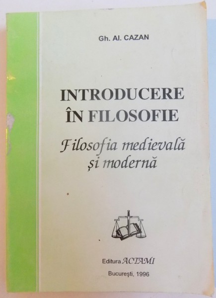 INTRODUCERE IN FILOSOFIE , FILOSOFIA MEDIEVALA SI MODERNA de GH. AL. CAZAN , 1996