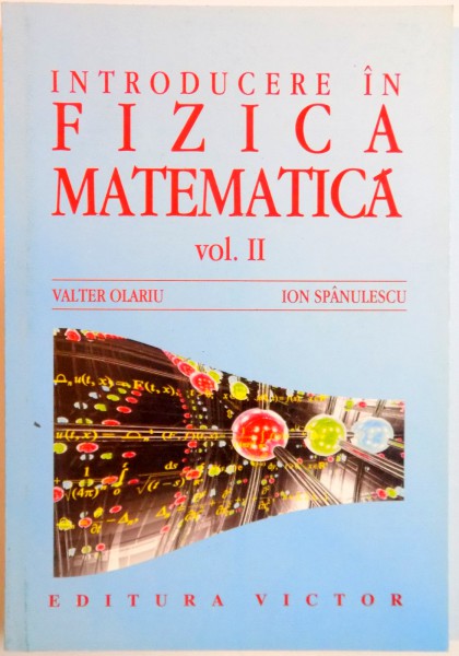 INTRODUCERE IN FIZICA MATEMATICA , VOL II de VALTER OLARIU , ION SPANULESCU , 2001