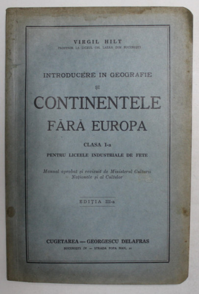 INTRODUCERE IN GEOGRAFIE SI CONTINENTELE FARA EUROPA , CLASA I , PENTRU LICEELE INDUSTRIALE DE FETE de VIRGIL HILT , 1942