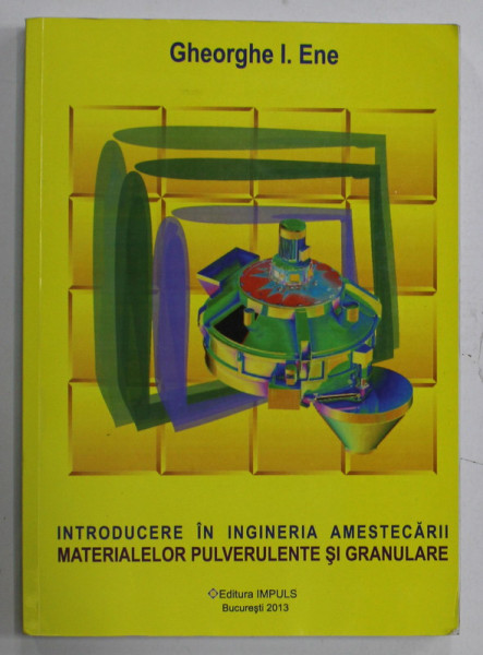 INTRODUCERE IN INGINERIA AMESTECARII MATERIALELOR PULVERULENTE SI GRANULARE de GHEORGHE I. ENE , 2013