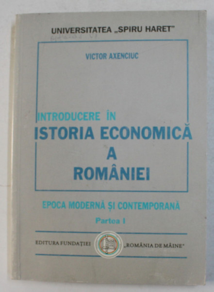 INTRODUCERE IN ISTORIA ECONOMICA A ROMANIEI - EPOCA MODERNA SI CONTEMPORANA , PARTEA I de VICTOR AXENCIUC , 1999