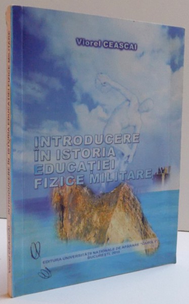 INTRODUCERE IN ISTORIA EDUCATIEI FIZICE MILITARE de VIOREL CEASCAI , 2010 , DEDICATIE*