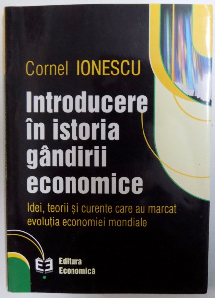INTRODUCERE IN ISTORIA GANDIRII ECONOMICE - IDEI , TEORII SI CURENTE CARE AU MARCAT EVOLUTIA ECONOMIEI MONDIALE de CORNEL IONESCU , 2003