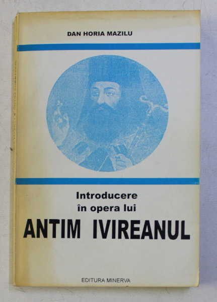 INTRODUCERE IN OPERA LUI ANTIM IVIREANUL de DAN HORIA MAZILU , 1999 , PREZINTA SUBLINIERI CU CREION COLORAT , DEDICATIE*