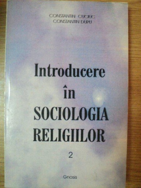 INTRODUCERE IN SOCIOLOGIA RELIGIILOR VOL II de CONSTANTIN CUCIUC , CONSTANTIN DUPU , 1998
