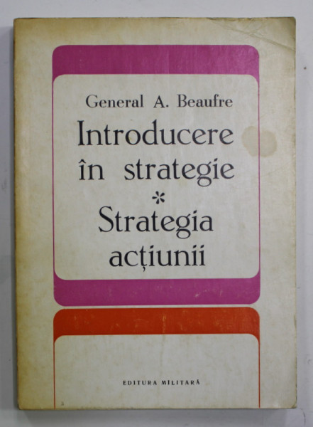 INTRODUCERE IN STRATEGIE . STRATEGIA  ACTIUNII de GENERAL A. BEAUFRE , 1974