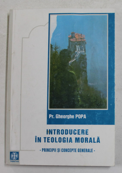 INTRODUCERE IN TEOLOGIA MORALA - PRINCIPII SI CONCEPTE GENERALE de Pr . GHEORGHE POPA , 2003