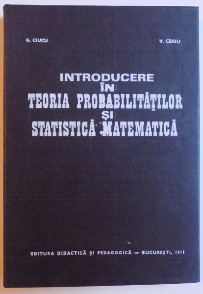 INTRODUCERE IN TEORIA PROBABILITATILOR SI STATISTICA MATEMATICA  de G. CIUCU si V. CRAIU , 1971