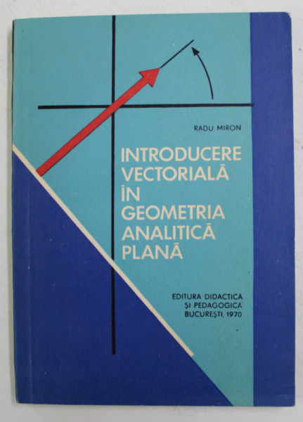 INTRODUCRE VECTORIALA IN GEOMETRIA ANALITICA PLANA de RADU MIRON , 1970