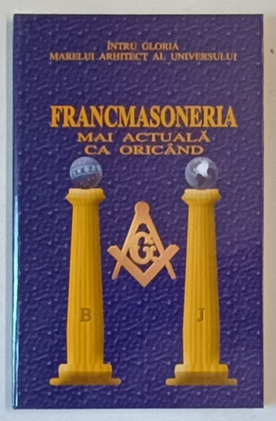 INTRU GLORIA MARELUI ARHITECT AL UNIVERSULUI , FRANCMASONERIA MAI ACTUALA CA ORICAND , editie ingrijita de HORIA NESTORESCU - BALCESTI , 2008
