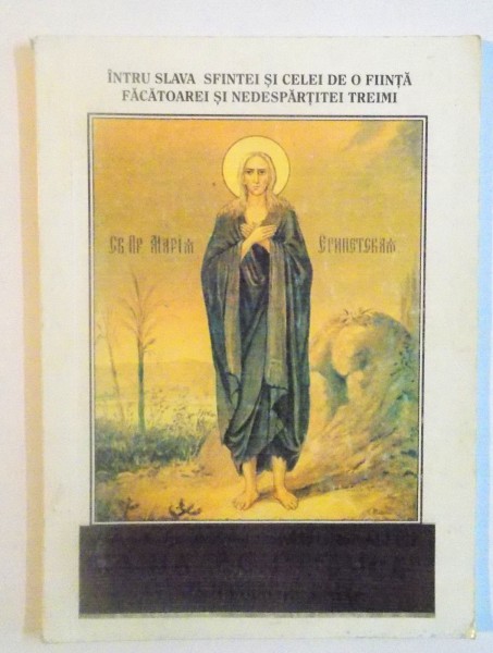 INTRU SLAVA SFINTEI SI CELEI DE O FIINTA FACATOAREI SI NEDESPARTITEI TREIMI, VIATA SI ACATISTUL SFINTEI MAICII NOASTRE MARIA EGIPTEANCA