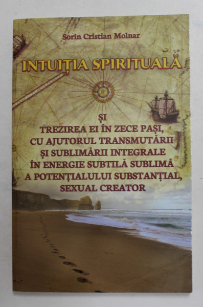 INTUITIA SPIRITUALA SI TREZIREA EI IN ZECE PASI , CU AJUTORUL TRANSMUTARII SI SUBLIMARII INTEGRALE ...A POTENTIALULUI ...SEXUAL CREATOR de  SORIN CRISTIAN MOLNAR , 2017