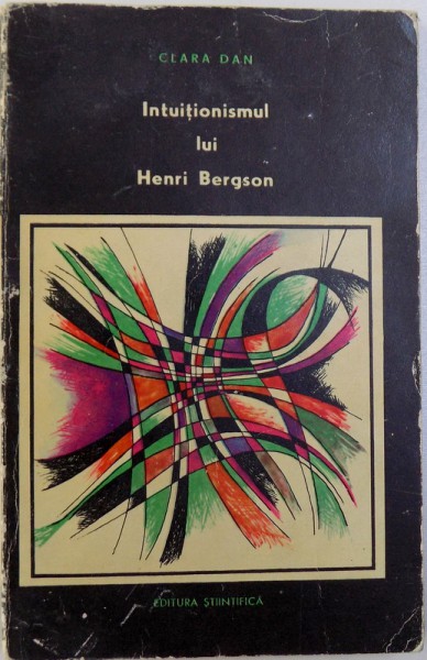 INTUITIONISMUL LUI HENRI BERGSON - IN LUMINA CONTEMPORANEITATII de CLARA DAN, 1966 * COPERTA UZATA