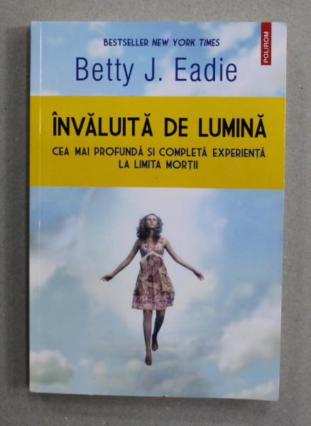 INVALUITA DE LUMINA - CEA MAI PROFUNDA SI COMPLETA EXPERIENTA LA LIMITA MORTII de BETTY J. EADIE , 2016
