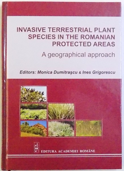 INVASIVE TERRESTRIAL PLANT SPECIES IN THE ROMANIAN PROTECTED AREAS  - A GEOGRAPHICAL APPROACH . editors MONICA DUMITRASCU & INES GRIGORESCU , 2016