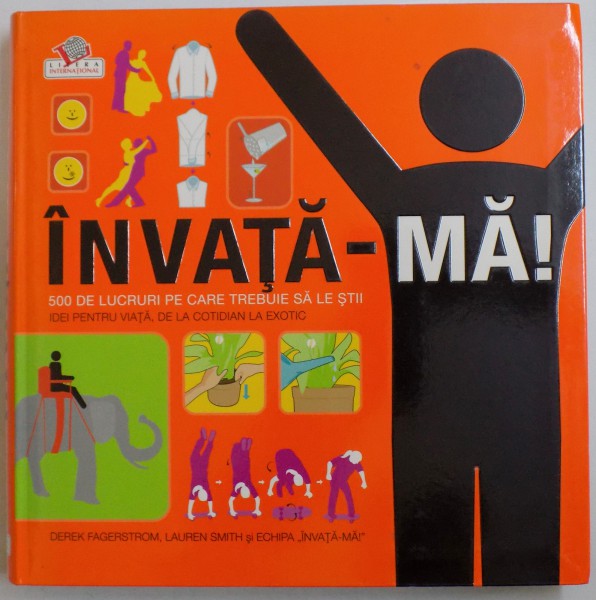 INVATA-MA ,  500 DE LUCRURI PE CARE TREBUIE SA LE STII , IDEI PENTRU VIATA , DE LA COTIDIAN LA EXOTIC de DEREK FAGERSTROM ,LAURENSMITH SI ECHIPA INVATA-MA! 2008 * MIC DEFECT COPERTA FATA