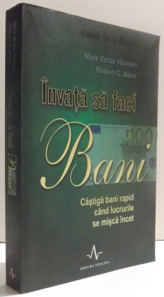 INVATA SA FACI BANI - CASTIGA BANI RAPID CAND LUCRURILE SE MISCA INCET de MARK VICTOR HANSEN si ROBERT G. ALLEN , 2010
