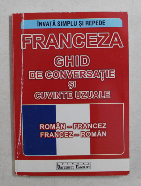 INVATA SIMPLU SI REPEDE , FRANCEZA , GHID DE CONVERSATIE SI CUVINTE UZUALE , ROMAN - FRANCEZ / FRANCEZ - ROMAN