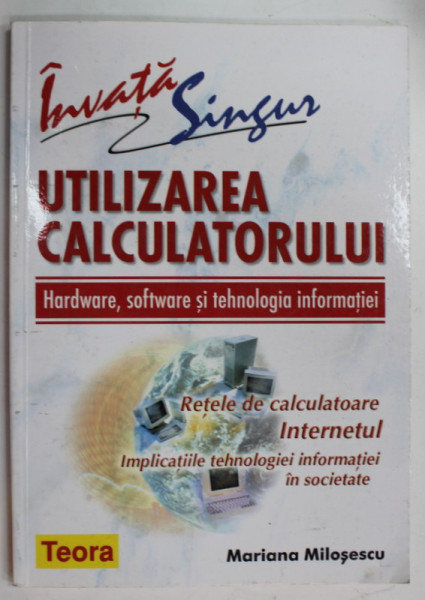 INVATA SINGUR UTILIZAREA CALCULATORULUI , HARDWARE , SOFTWARE SI TEHNOLOGIA INFORMATIEI de MARIANA MILOSESCU , 2003