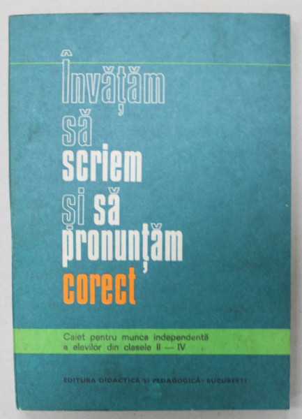 INVATAM SA SCRIEM SI SA PRONUNTAM CORECT , CAIET PENTRU MUNCA INDEPENDENTA A ELEVILOR DIN CLASELE II - IV de N. ROTARU si GABRIELA ROTARU - VILCU , 1976