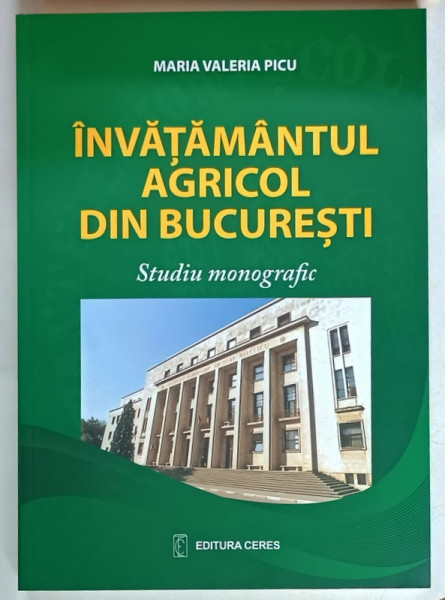 INVATAMANTUL AGRICOL DIN BUCURESTI , STUDIU MONOGRAFIC , EDITIA A II - A de MARIA VALERIA PICU , 2012