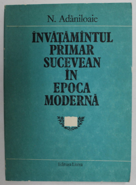 INVATAMANTUL PRIMAR SUCEVEAN IN EPOCA MODERNA de N. ADANILOAIE , 1988