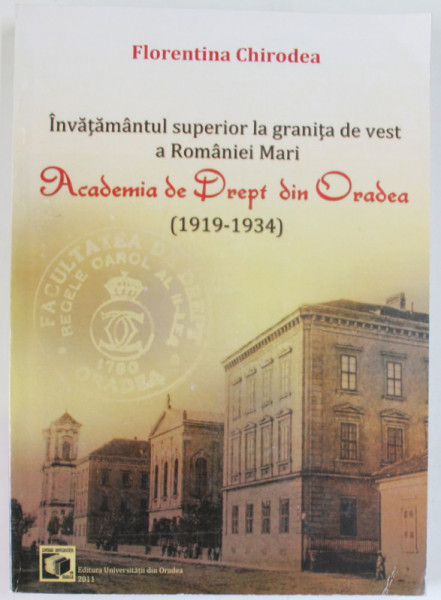 INVATAMANTUL SUPERIOR ROMANESC LA GRANITA DE VEST A ROMANIEI MARI , ACADEMIA DE DREPT DIN ORADEA ( 1919 - 1934  ) de FLORENTINA  CHIRODEA , 2011