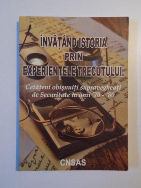 INVATAND ISTORIA PRIN EXPERIENTELE TRECUTULUI , CETATENI OBISNUITI SUPRAVEGHEATI DE SECURITATE IN ANII '70-'80 de VIRGIL TARAU , 2009
