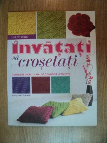 INVATATI SA CROSETATI. TEHNICI DE LUCRU. CATALOG DE MODELE. PROIECTE de SUE WHITING, EDITIE INTEGRALA  2013