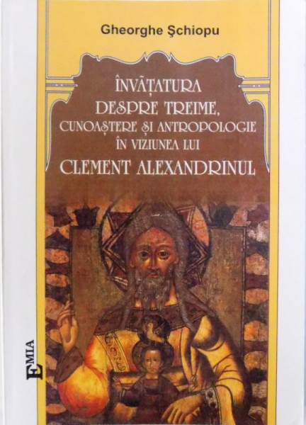 INVATATURA DESPRE TREIME , CUNOASTERE SI ANTROPOLOGIE IN VIZIUNEA LUI CLEMENT ALEXANDRINUL  de GHEORGHE SCHIOPU , 2006