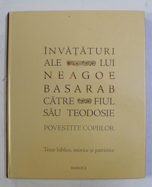 INVATATURI ALE LUI NEAGOE BASARAB CATRE FIUL SAU TEODOSIE , POVESTITE COPIIILOR , TEXTE BIBLICE , ISTORICE SI PATRISTICE , selectie si adaptare de NARCISA - MIHAELA CADA si ANI - ELIZA BUSUIOC , 2012 *DEDICATIE