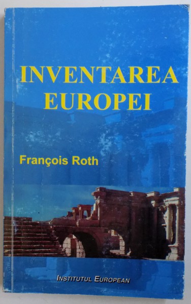 INVENTAREA EUROPEI  - DE LA EUROPA LUI JEAN MONNET LA UNIUNEA EUROPEANA de FRANCOIS ROTH , 2007