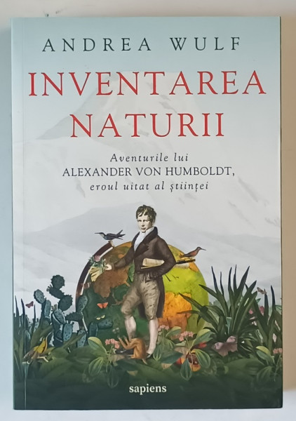 INVENTAREA NATURII , AVENTURILE LUI ALEXANDER VON HUMBOLDT de ANDREA WULF , 2023