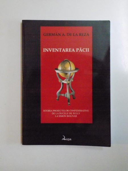 INVENTAREA PACII, ISTORIA PROIECTELOR CONFEDERATIVE DE LA DUCELE DE SULLY LA SIMON BOLIVAR de GERMAN A. DE LA REZA , 2009