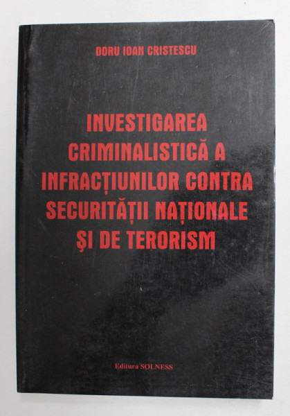INVESTIGAREA CRIMINALISTICA A INFRACTIUNILOR CONTRA SECURITATII NATIONALE SI DE TERORISM de DORU IOAN CRISTESCU , 2004