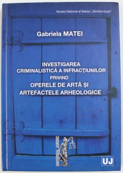 INVESTIGAREA CRIMINALISTICA A INFRACTIUNILOR PRIVIND OPERELE DE ARTA SI ARTEFACTELE ARHEOLOGICE de GABRIELA MATEI , 2010