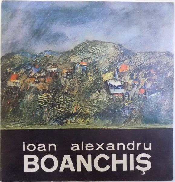 IOAN ALEXANDRU BOANCHIS , CATALOG DE EXPOZITIE LA GALERIA " CAMINUL ARTEI " - BUCURESTI , NOIEMBRIE - DECEMBRIE , 1985