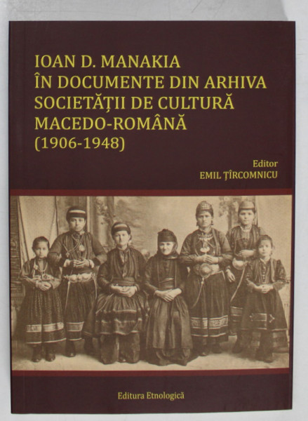 IOAN D. MANAKIA IN DOCUMENTELE DIN ARHIVA SOCIETATII DE CULTURA MACEDO - ROMANA ( 1906 -1948 ) , editor EMIL TIRCOMNICU , 2024