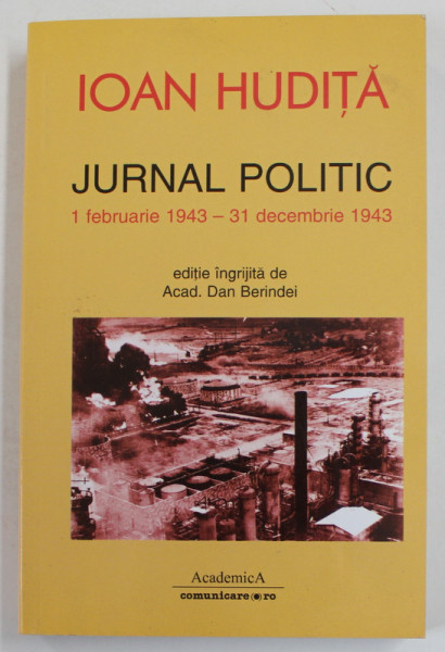 IOAN HUDITA , JURNAL POLITIC , 1 FEBRUARIE 1943 - 31 DECEMBRIE 1943 , editie ingrijita de  ACAD. DAN BERINDEI , 2010